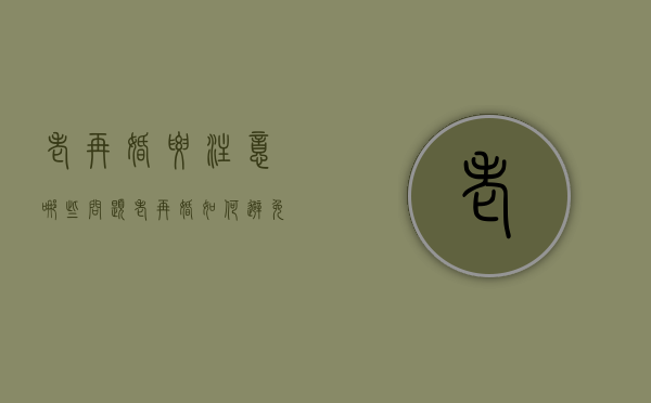老再婚要注意哪些问题,老再婚如何避免财产纠纷（再婚老人的利弊分析）