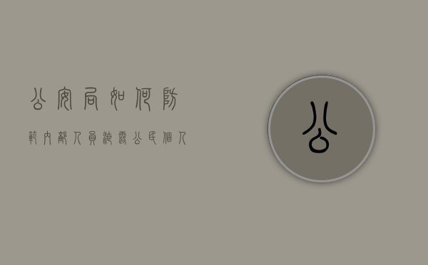 公安局如何防范内部人员泄露公民个人信息行为（公安工作中如何避免泄露保密信息）