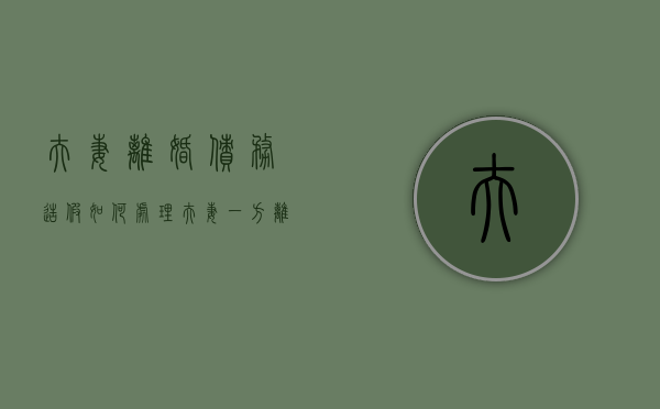 夫妻离婚债务造假如何处理（夫妻一方离婚时制作虚假债务）