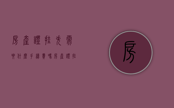 房产证挂失需要什么手续费吗（房产证挂失需要多少费用）