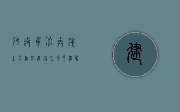 建设单位与施工单位对高空坠物是连带责任吗？（建筑施工高空坠落）