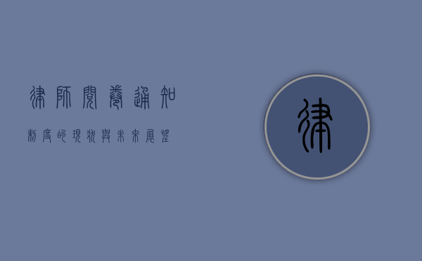 律师阅卷通知制度的现状与未来展望