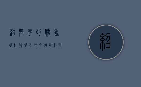 绍兴好的债务律师收费多少？全面解析与参考