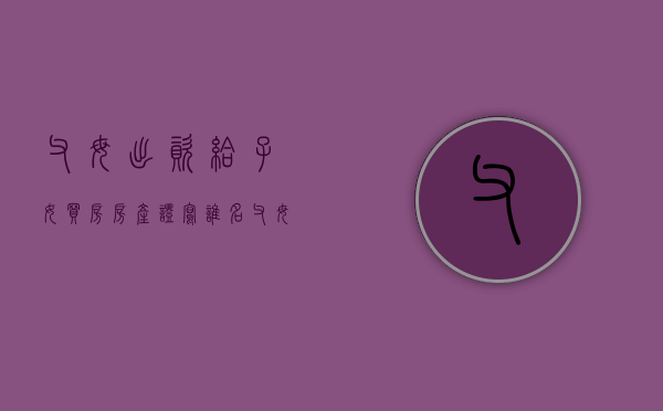 父母出资给子女买房房产证写谁名（父母出资买在子女名下的房子可以收回吗）