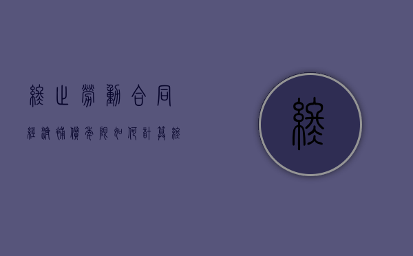 终止劳动合同经济补偿年限如何计算（终止劳动合同的经济补偿金怎么计算）