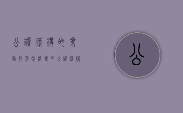 公证机构的业务范围包括哪些（公证机构职责）