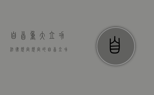 自首重大立功法律规定（规定的自首立功重大立功情节的刑事责任）