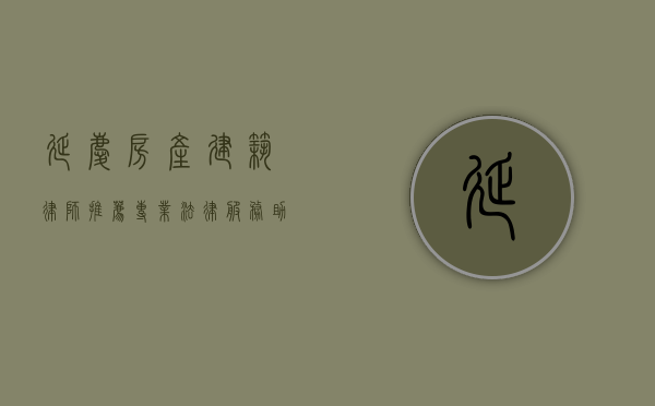 延庆房产建筑律师推荐，专业法律服务助力房产交易与建筑纠纷解决