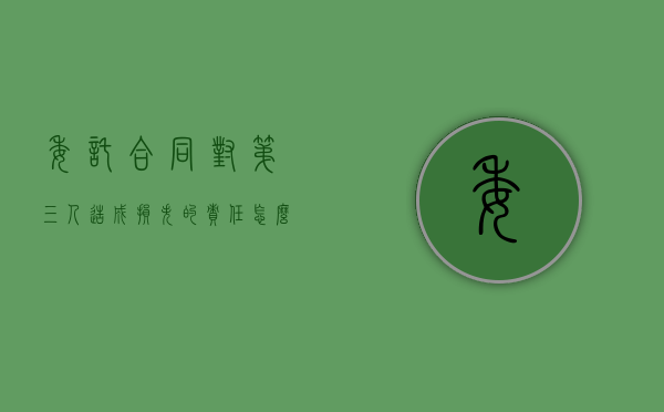 委托合同对第三人造成损失的责任怎么认定（委托合同致第三人损害）