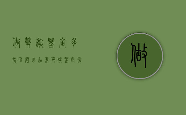 做笔迹鉴定多长时间出结果？（笔迹鉴定需要多久时间）