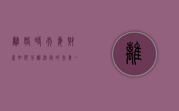 离婚时夫妻财产如何分割（法定的夫妻一起产业，离婚时怎么切割）