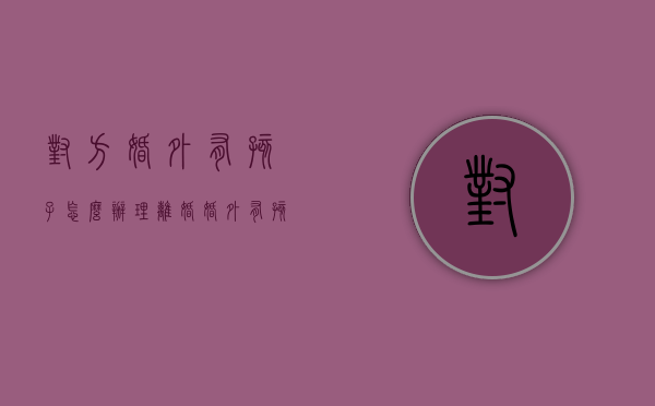 对方婚外有孩子怎么办理离婚（婚外有孩子了怎么办）