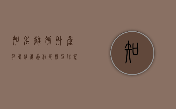 知名离婚财产律师推荐，为你的权益保驾护航