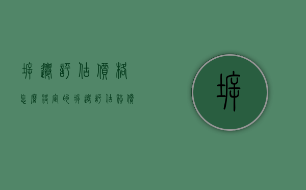 拆迁评估价格怎么决定的（拆迁评估赔偿）