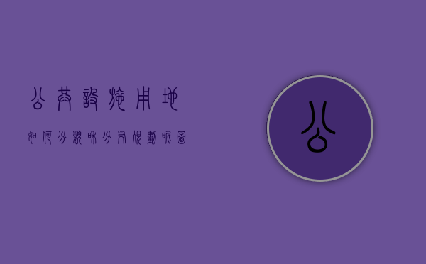 公共设施用地如何分类和分布规划呢图片高清大图（公共设施用地的规划布局要求）