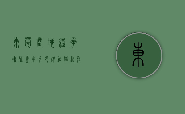 东莞当地继承律师费用多少？详细解析与影响因素