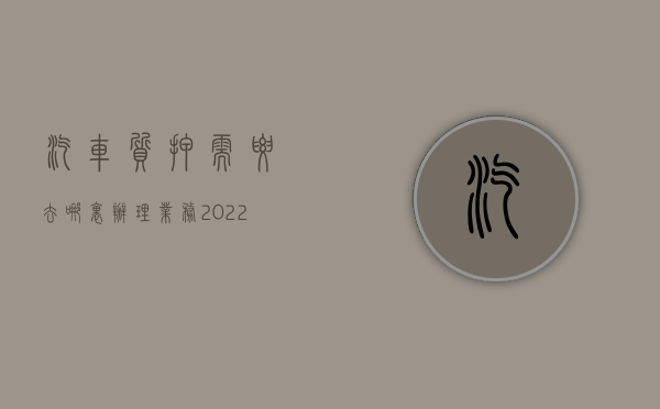 汽车质押需要去哪里办理业务（2022质押车需要什么手续）