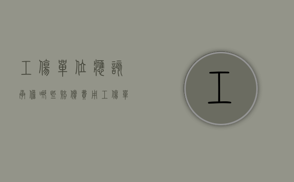 工伤单位应该承担哪些赔偿费用（工伤单位应该承担什么责任）