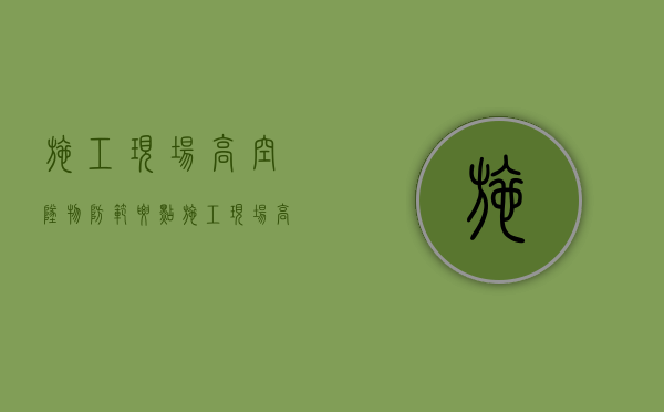 施工现场高空坠物防范要点（施工现场高空坠落）