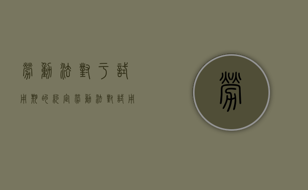 劳动法对于试用期的约定（劳动法对试用期约定的限制）