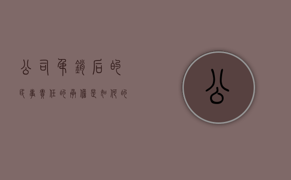 公司吊销后的民事责任的承担是如何的（公司吊销了还能被起诉吗）