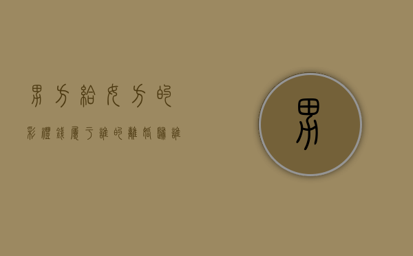 男方给女方的彩礼钱属于谁的离婚归谁（男方给女方的彩礼钱能要回吗）