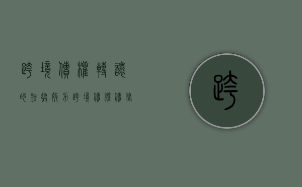 跨境债权转让的法律效力(跨境债权债务抵消的法律规定) 跨境债权转让的法律效力(跨境债权债务抵消的法律规定)