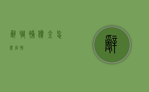 辞职补偿金怎么定性