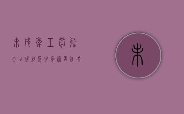 未成年工劳动合同违约需要承担责任吗？（未成年工签劳动合同）