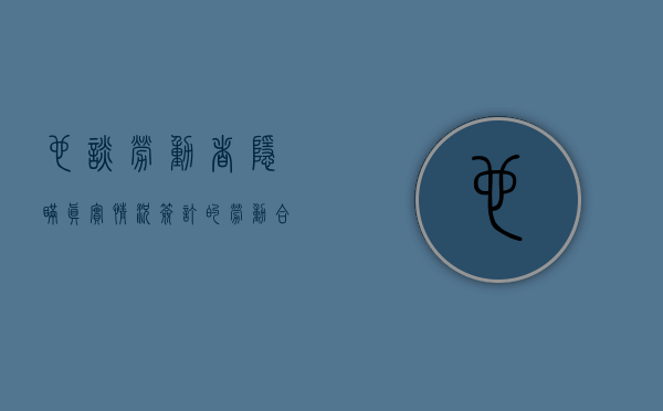也谈《劳动者隐瞒真实情况签订的劳动合同是否有效》（隐瞒真相签订合同属于诈骗吗）