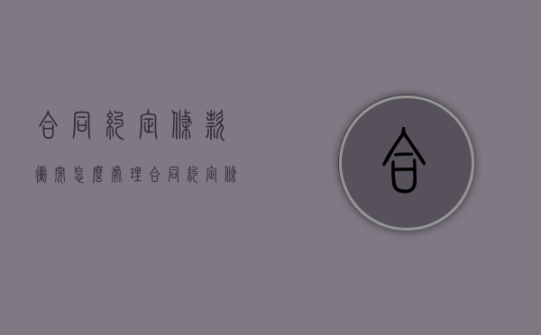 合同约定条款冲突怎么处理（合同约定条款冲突的规定）