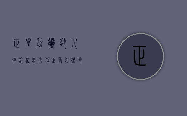 正当防卫致人轻微伤怎么判？（正当防卫致人轻伤会留案底吗知乎）