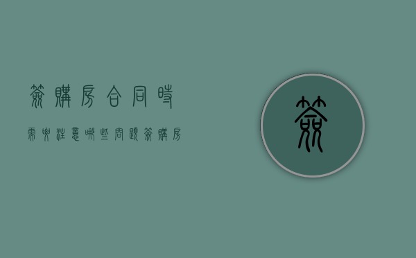 签购房合同时需要注意哪些问题（签购房合同该注意什么）