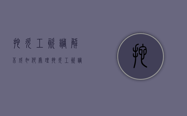 拖欠工资调解不成如何处理（拖欠工资调解不成如何处理呢法律依据）