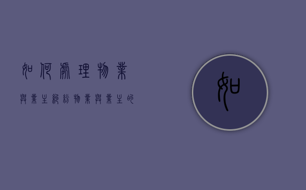 如何处理物业与业主纠纷？（物业与业主的矛盾解决方案）