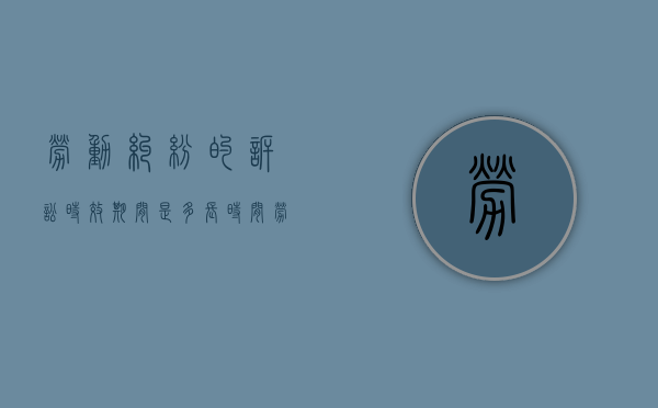 劳动纠纷的诉讼时效期间是多长时间（劳动争议的诉讼时效起算点）