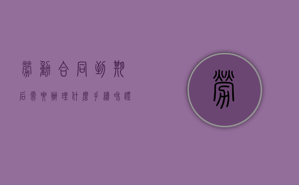 劳动合同到期后需要办理什么手续和证件（劳动合同到期后怎么办）