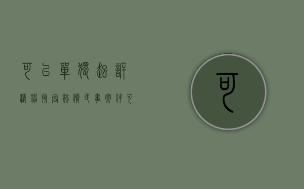 可以单独起诉精神损害赔偿（民事案件可以精神补偿吗）