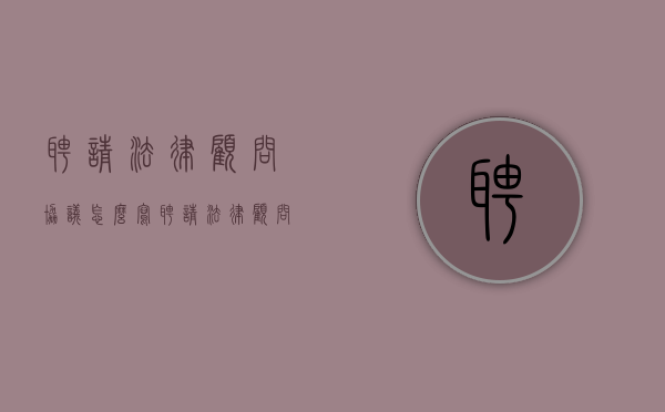 聘请法律顾问协议怎么写（聘请法律顾问聘书）