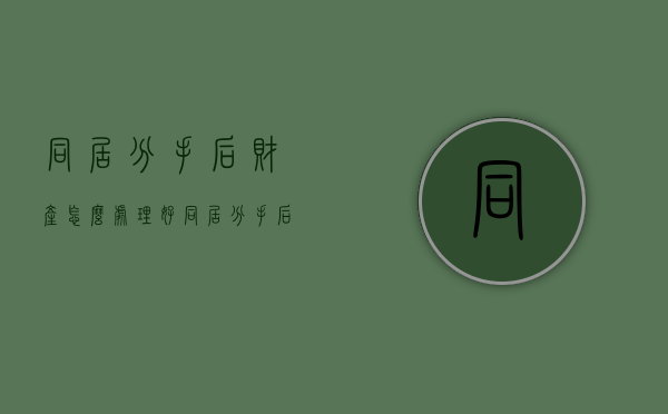同居分手后财产怎么处理好（同居分手后财产怎么处理最好）