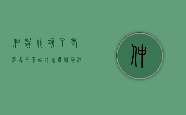 仲裁成功了老板还是不给钱怎么办（判决书下来多久可以申请强制执行）