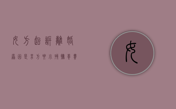 女方起诉离婚原因是男方要小孩抚养费可以吗（女方起诉离婚要求男方赔偿）