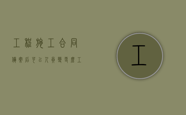 工程施工合同备案后可以人员变更么？（工程施工项目合作协议书范本）
