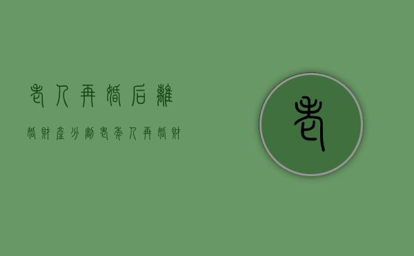 老人再婚后离婚财产分割（老年人再婚财产怎么办）