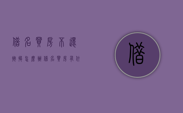 借名买房不还按揭怎么办？（借名买房有什么风险?）