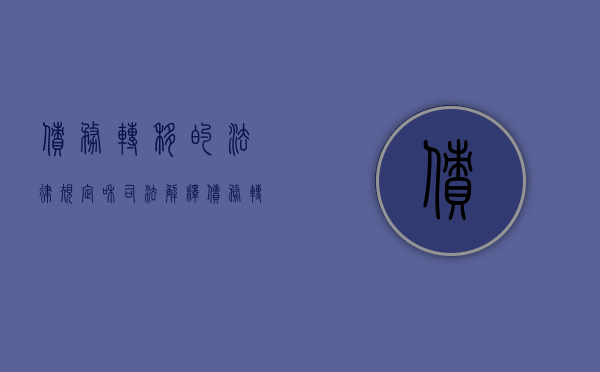 债务转移的法律规定和司法解释（债务转移后的法律后果是什么）