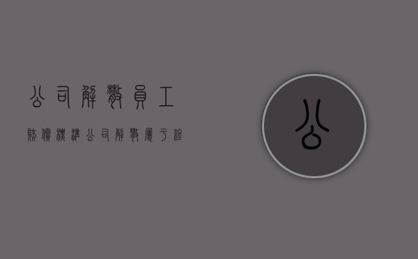 公司解散员工赔偿标准（公司解散属于终止劳动合同吗）