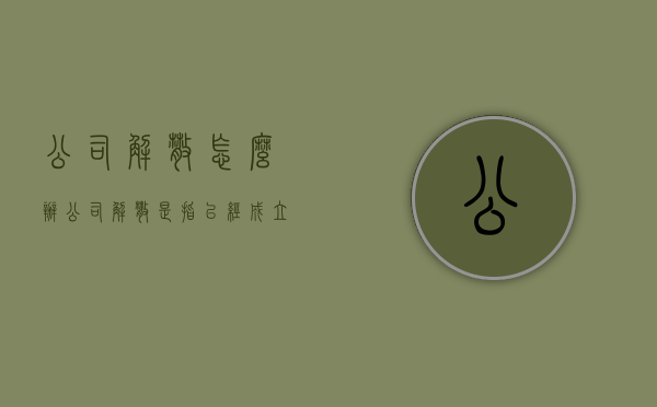 公司解散怎么办（公司解散,是指已经成立的公司,因公司章程或者法定事由）