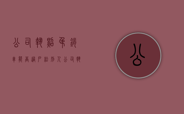 公司执照吊销,车能否过户给别人（公司执照吊销,车能否过户给个人）