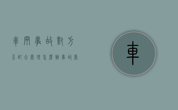 车辆事故对方不配合处理怎么办（事故处理对方不来交警大队怎么办）